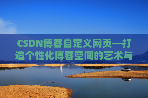 CSDN博客自定义网页—打造个性化博客空间的艺术与技巧